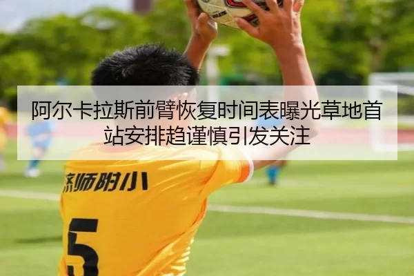 阿尔卡拉斯前臂恢复时间表曝光草地首站安排趋谨慎引发关注
