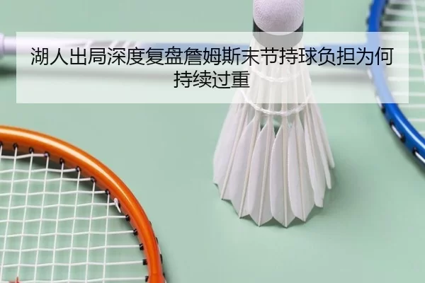 湖人出局深度复盘詹姆斯末节持球负担为何持续过重
